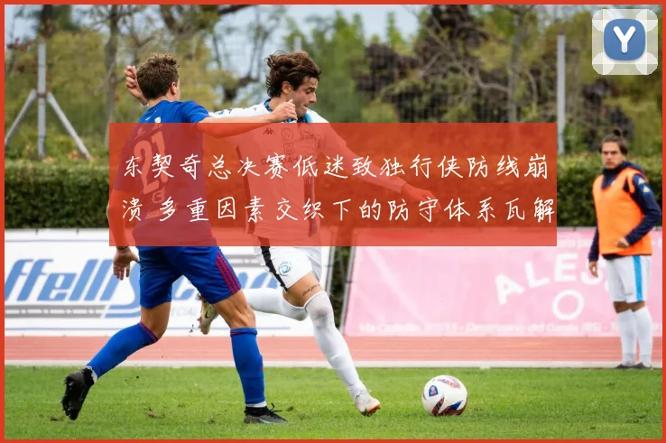 东契奇总决赛低迷致独行侠防线崩溃 多重因素交织下的防守体系瓦解分析
