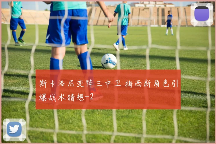 斯卡洛尼变阵三中卫 梅西新角色引爆战术猜想