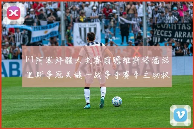 F1阿塞拜疆大奖赛前瞻维斯塔潘诺里斯争冠关键一战争夺赛季主动权