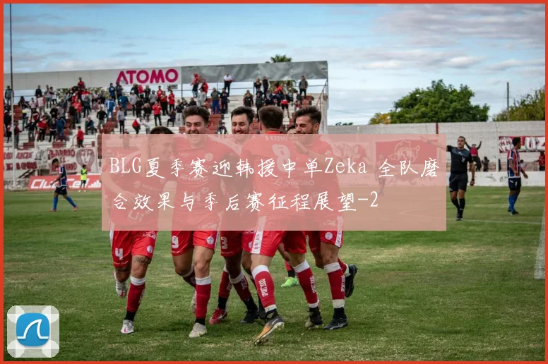 BLG夏季赛迎韩援中单Zeka 全队磨合效果与季后赛征程展望