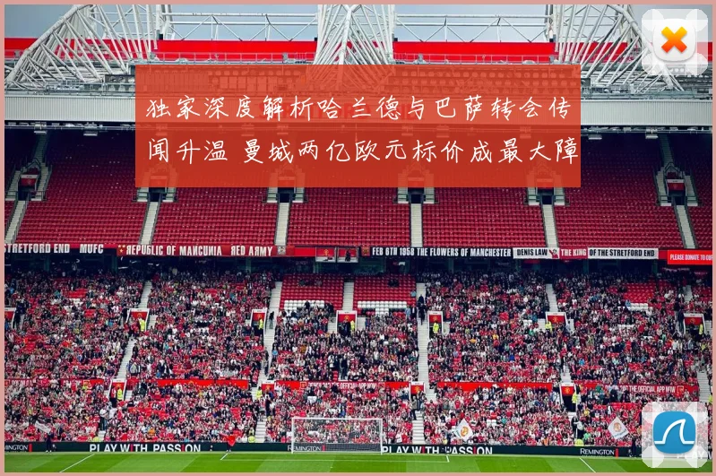 独家深度解析哈兰德与巴萨转会传闻升温 曼城两亿欧元标价成最大障碍