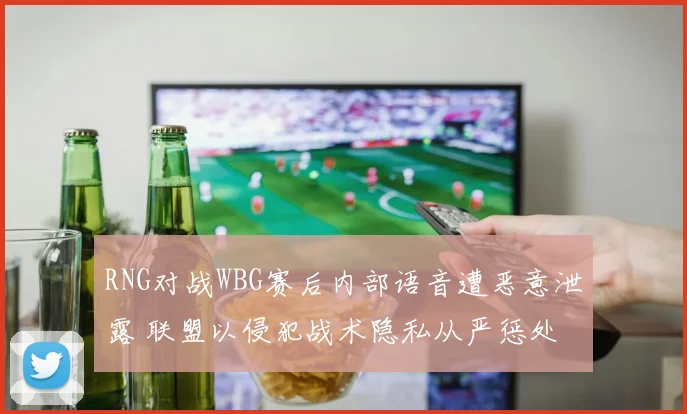 RNG对战WBG赛后内部语音遭恶意泄露 联盟以侵犯战术隐私从严惩处