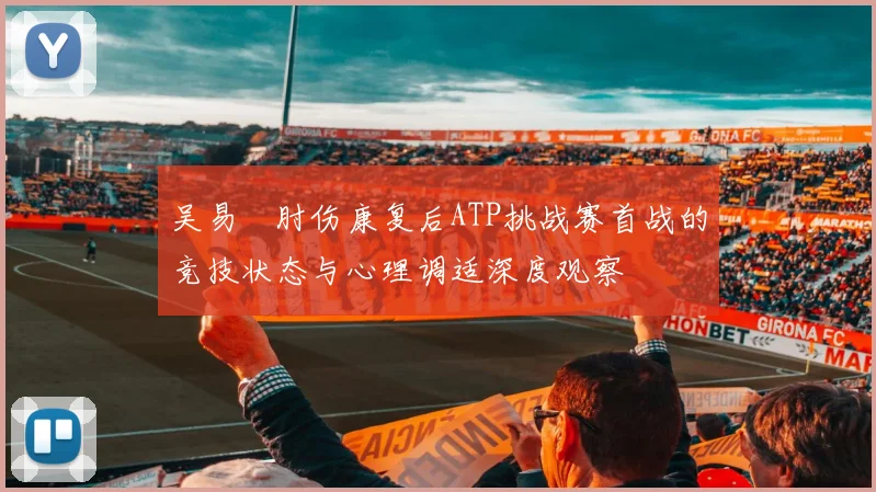 吴易昺肘伤康复后ATP挑战赛首战的竞技状态与心理调适深度观察