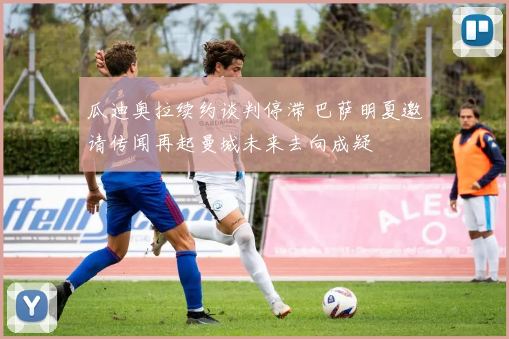 瓜迪奥拉续约谈判停滞 巴萨明夏邀请传闻再起曼城未来去向成疑