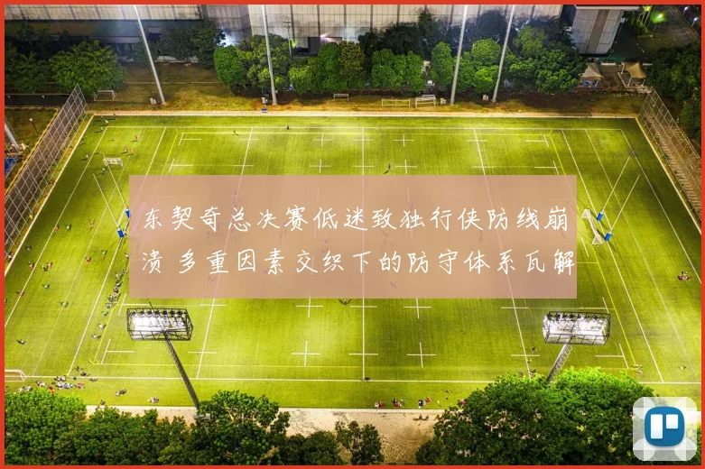 东契奇总决赛低迷致独行侠防线崩溃 多重因素交织下的防守体系瓦解分析