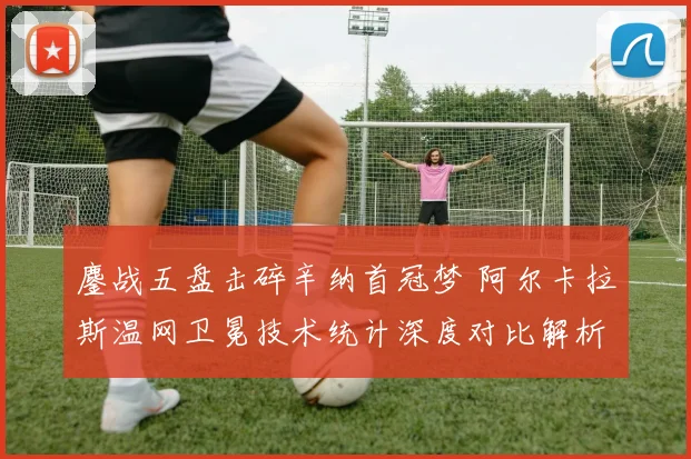 鏖战五盘击碎辛纳首冠梦 阿尔卡拉斯温网卫冕技术统计深度对比解析