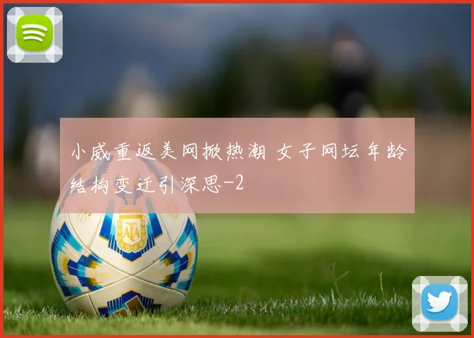 小威重返美网掀热潮 女子网坛年龄结构变迁引深思
