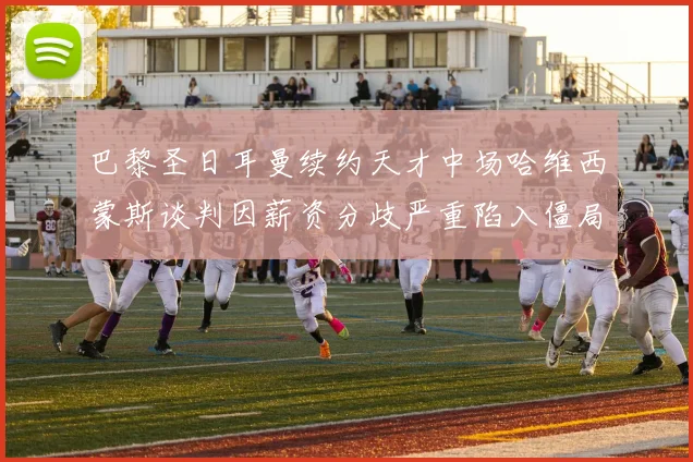 巴黎圣日耳曼续约天才中场哈维西蒙斯谈判因薪资分歧严重陷入僵局前路未卜