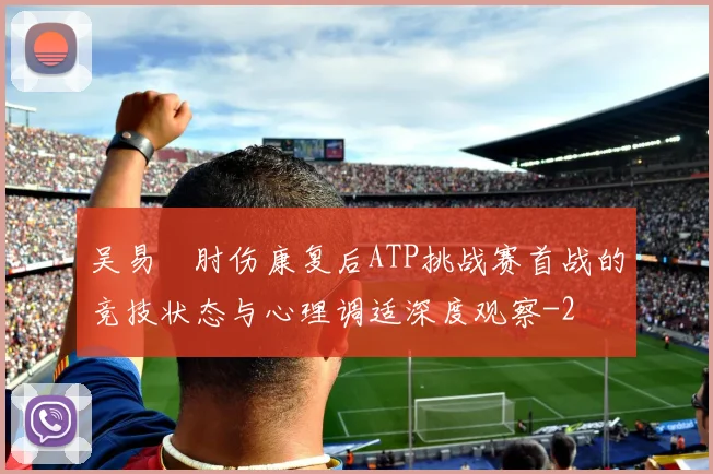吴易昺肘伤康复后ATP挑战赛首战的竞技状态与心理调适深度观察