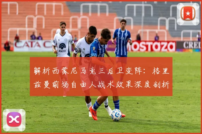 解析西蒙尼马竞三后卫变阵：格里兹曼前场自由人战术效果深度剖析