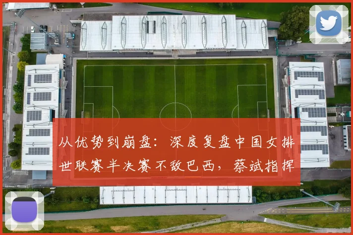 从优势到崩盘：深度复盘中国女排世联赛半决赛不敌巴西，蔡斌指挥四大失误葬送好局