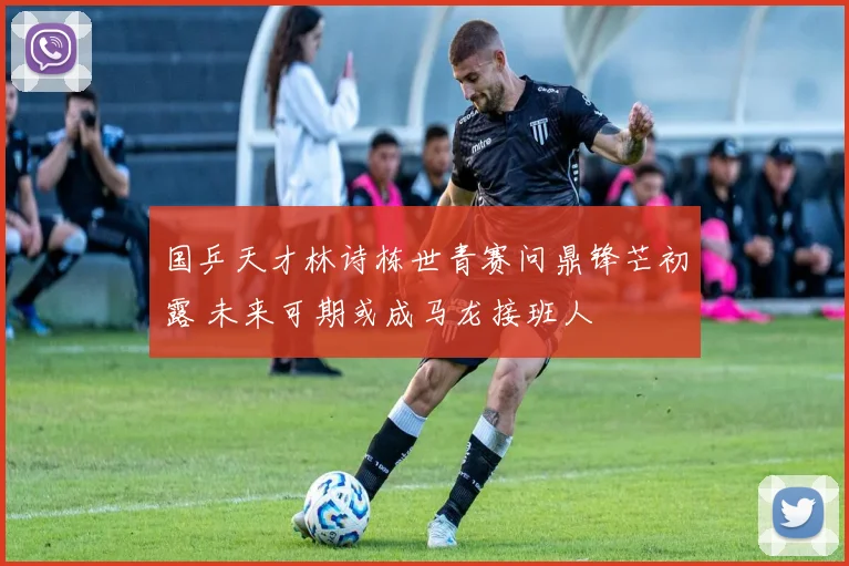 国乒天才林诗栋世青赛问鼎锋芒初露 未来可期或成马龙接班人