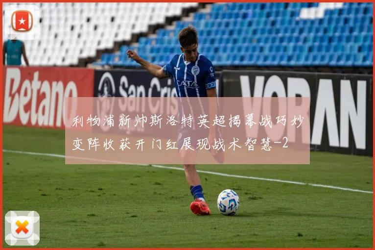 利物浦新帅斯洛特英超揭幕战巧妙变阵收获开门红展现战术智慧