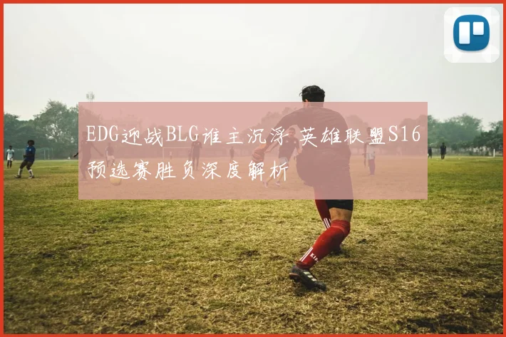 EDG迎战BLG谁主沉浮 英雄联盟S16预选赛胜负深度解析