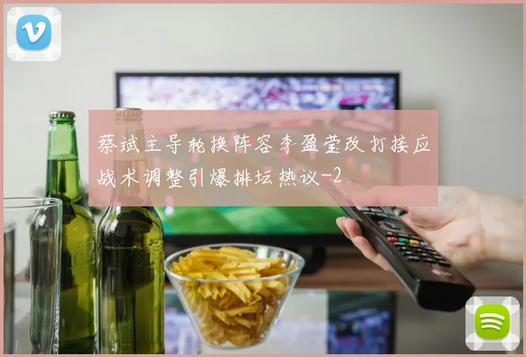 蔡斌主导轮换阵容李盈莹改打接应战术调整引爆排坛热议