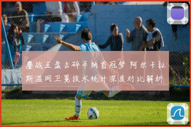 鏖战五盘击碎辛纳首冠梦 阿尔卡拉斯温网卫冕技术统计深度对比解析