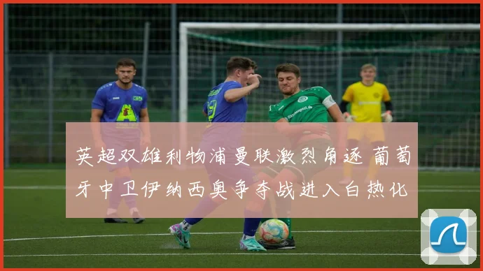英超双雄利物浦曼联激烈角逐 葡萄牙中卫伊纳西奥争夺战进入白热化