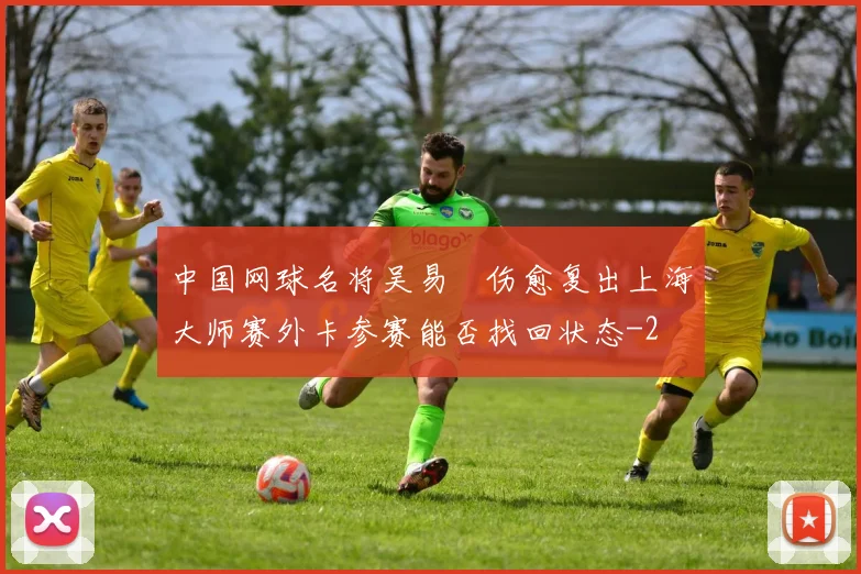 中国网球名将吴易昺伤愈复出上海大师赛外卡参赛能否找回状态