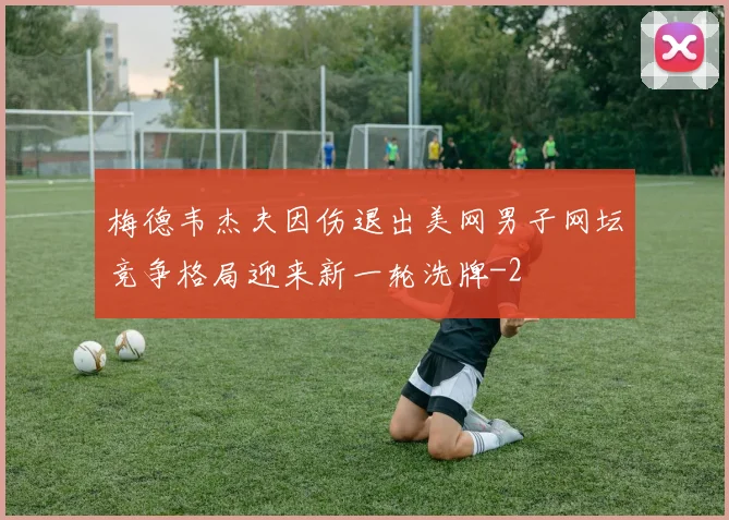 梅德韦杰夫因伤退出美网男子网坛竞争格局迎来新一轮洗牌