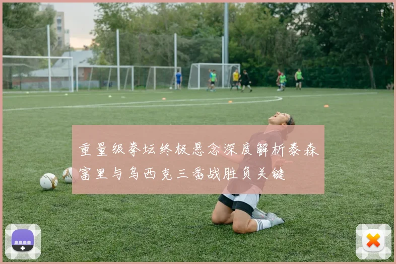 重量级拳坛终极悬念深度解析泰森富里与乌西克三番战胜负关键