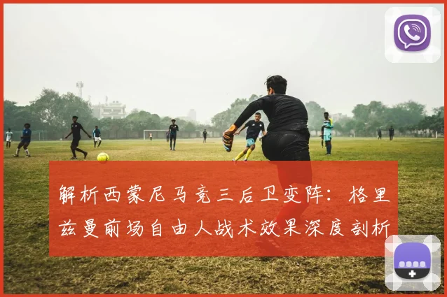 解析西蒙尼马竞三后卫变阵：格里兹曼前场自由人战术效果深度剖析