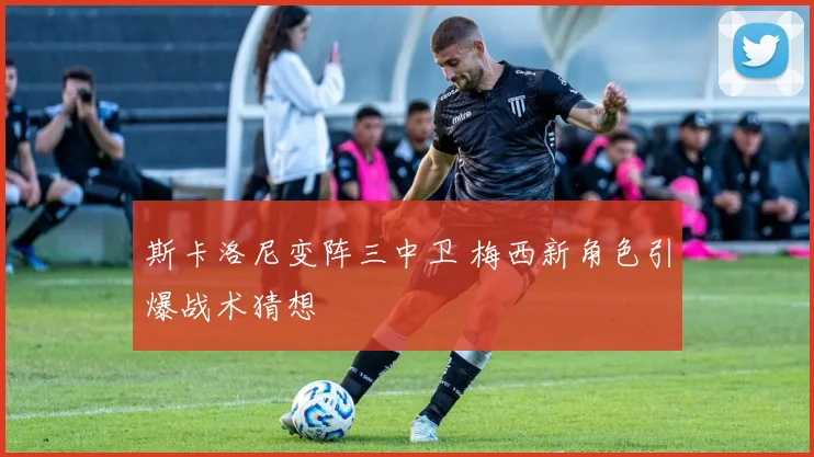 斯卡洛尼变阵三中卫 梅西新角色引爆战术猜想