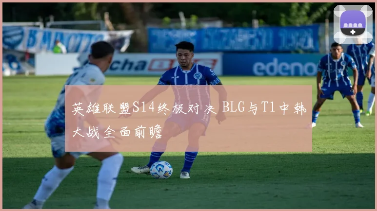 英雄联盟S14终极对决 BLG与T1中韩大战全面前瞻