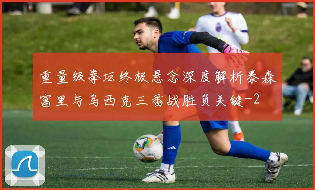 重量级拳坛终极悬念深度解析泰森富里与乌西克三番战胜负关键