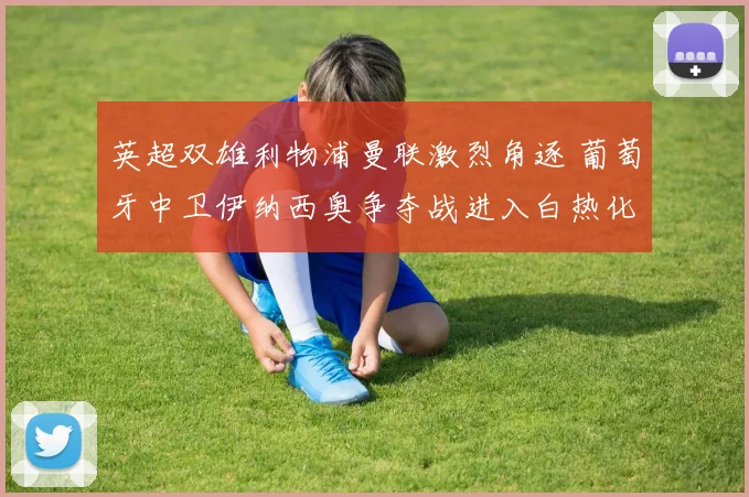 英超双雄利物浦曼联激烈角逐 葡萄牙中卫伊纳西奥争夺战进入白热化