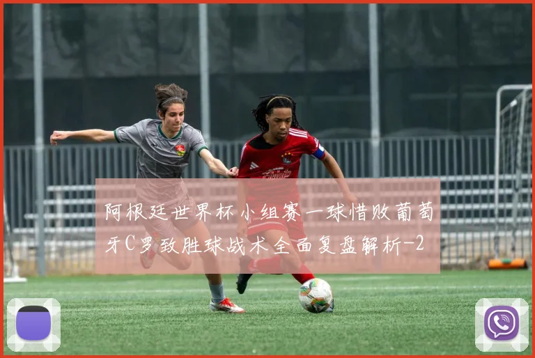阿根廷世界杯小组赛一球惜败葡萄牙C罗致胜球战术全面复盘解析