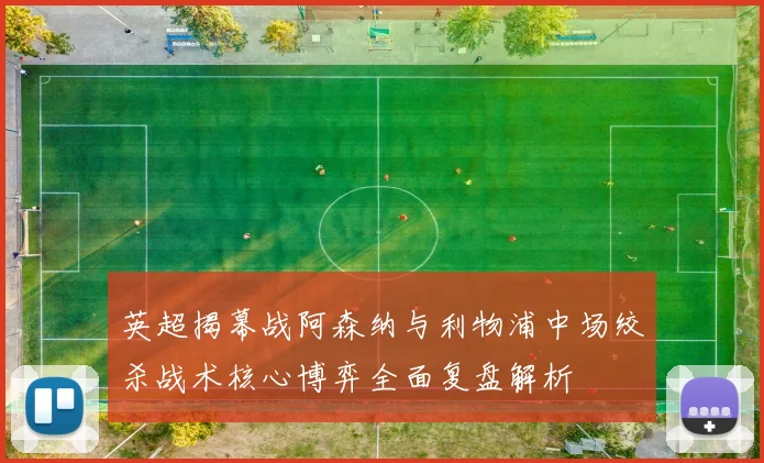 英超揭幕战阿森纳与利物浦中场绞杀战术核心博弈全面复盘解析