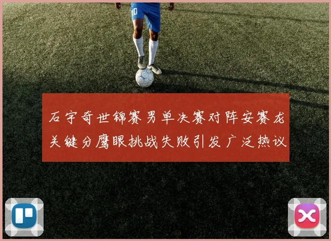 石宇奇世锦赛男单决赛对阵安赛龙关键分鹰眼挑战失败引发广泛热议与争议