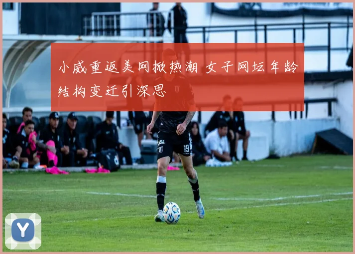 小威重返美网掀热潮 女子网坛年龄结构变迁引深思