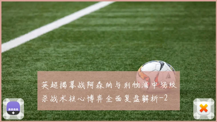 英超揭幕战阿森纳与利物浦中场绞杀战术核心博弈全面复盘解析